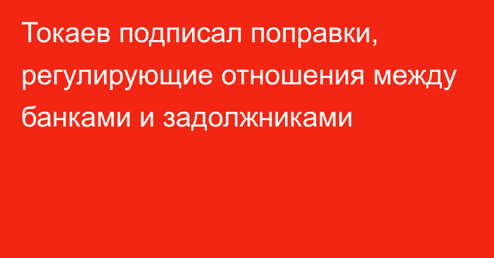 Токаев подписал поправки, регулирующие отношения между банками и задолжниками