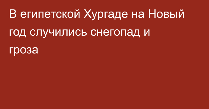 В египетской Хургаде на Новый год случились снегопад и гроза