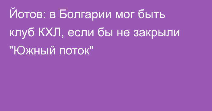 Йотов: в Болгарии мог быть клуб КХЛ, если бы не закрыли 