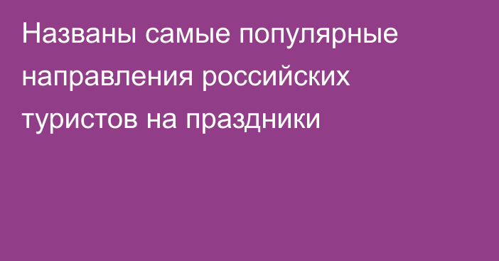 Названы самые популярные направления российских туристов на праздники