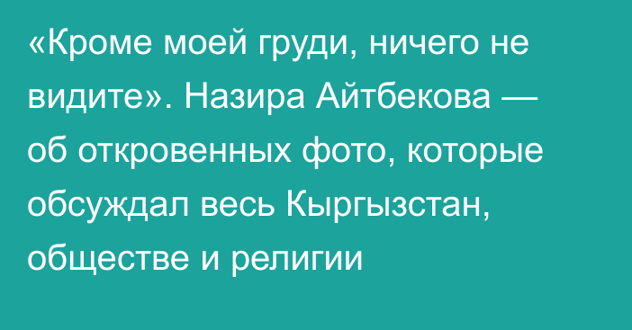 «Кроме моей груди, ничего не видите». Назира Айтбекова — об откровенных фото, которые обсуждал весь Кыргызстан, обществе и религии