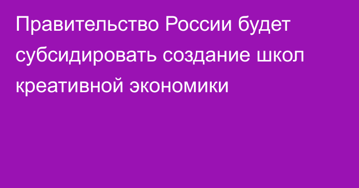 Правительство России будет субсидировать создание школ креативной экономики