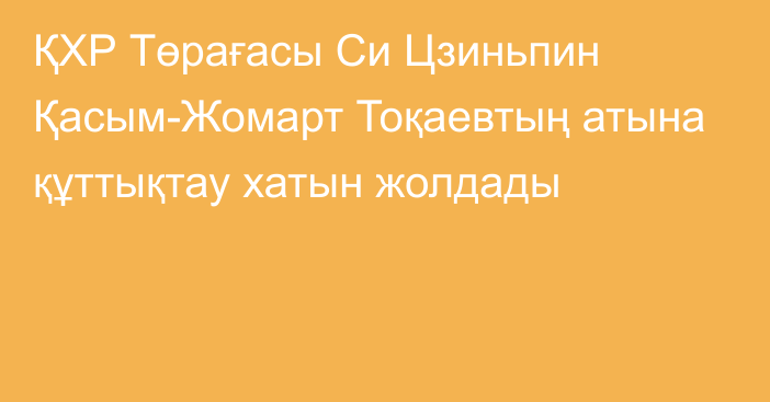 ҚХР Төрағасы Си Цзиньпин Қасым-Жомарт Тоқаевтың атына құттықтау хатын жолдады