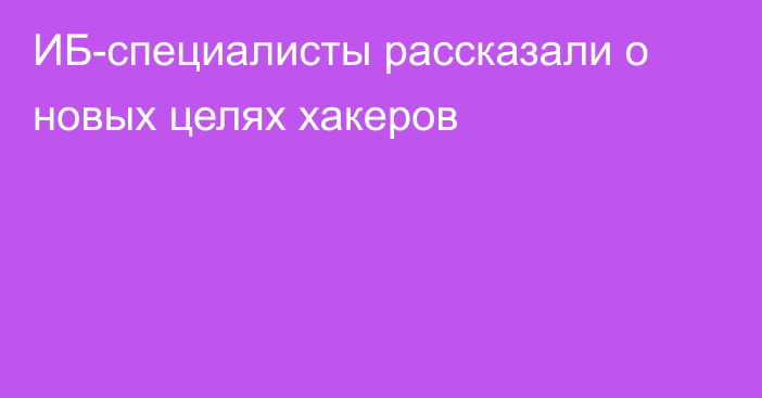 ИБ-специалисты рассказали о новых целях хакеров