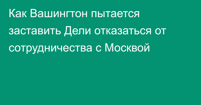 Как Вашингтон пытается заставить Дели отказаться от сотрудничества с Москвой