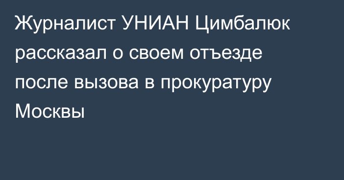 Журналист УНИАН Цимбалюк рассказал о своем отъезде после вызова в прокуратуру Москвы