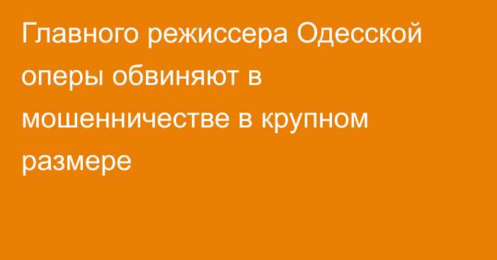 Главного режиссера Одесской оперы обвиняют в мошенничестве в крупном размере