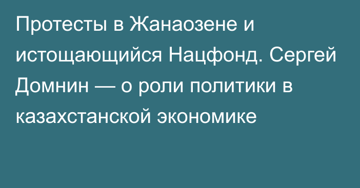 Протесты в Жанаозене и истощающийся Нацфонд. Сергей Домнин — о роли политики в казахстанской экономике