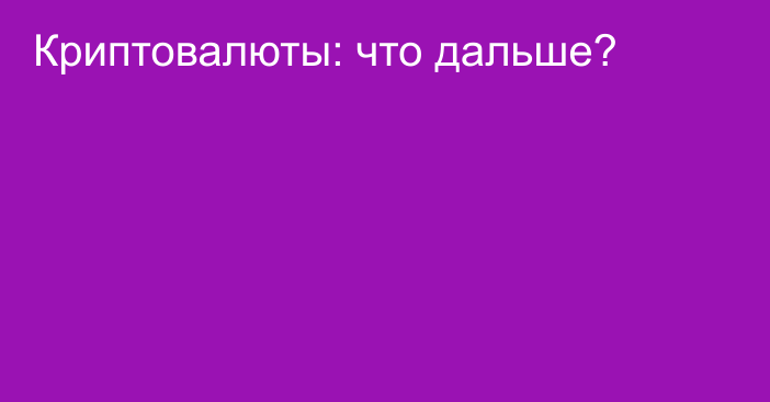 Криптовалюты: что дальше?