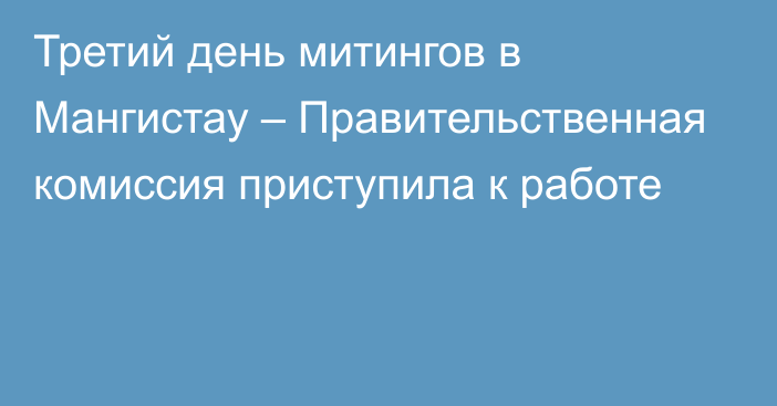 Третий день митингов в Мангистау – Правительственная комиссия приступила к работе