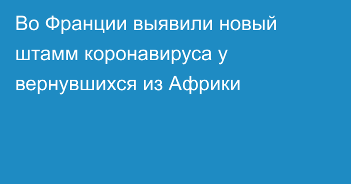 Во Франции выявили новый штамм коронавируса у вернувшихся из Африки