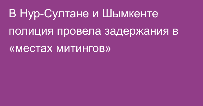 В Нур-Султане и Шымкенте полиция провела задержания в «местах митингов»