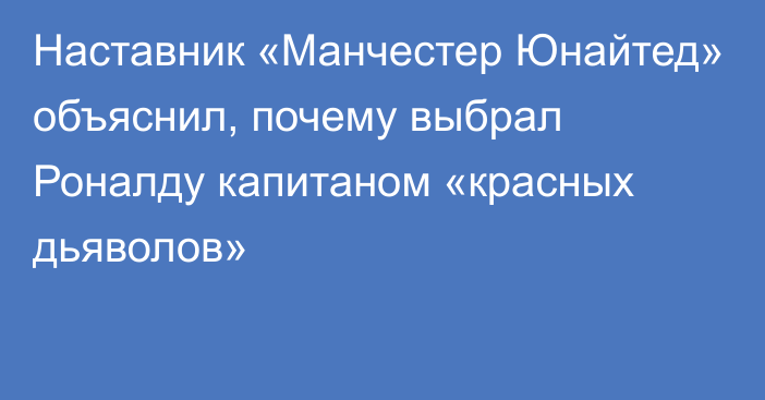 Наставник «Манчестер Юнайтед» объяснил, почему выбрал Роналду капитаном «красных дьяволов»