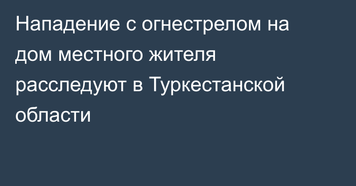 Нападение с огнестрелом на дом местного жителя расследуют в Туркестанской области