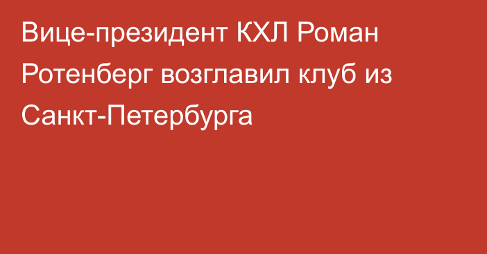 Вице-президент КХЛ Роман Ротенберг возглавил клуб из Санкт-Петербурга