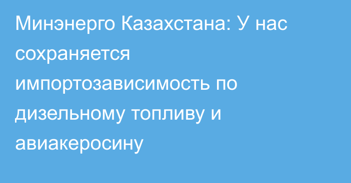 Минэнерго Казахстана: У нас сохраняется импортозависимость по дизельному топливу и авиакеросину