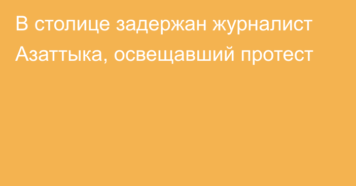 В столице задержан журналист Азаттыка, освещавший протест