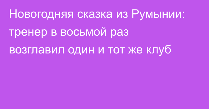 Новогодняя сказка из Румынии: тренер в восьмой раз возглавил один и тот же клуб