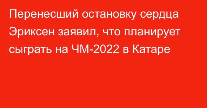 Перенесший остановку сердца Эриксен заявил, что планирует сыграть на ЧМ-2022 в Катаре