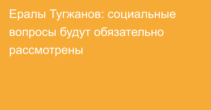 Ералы Тугжанов: социальные вопросы будут обязательно рассмотрены