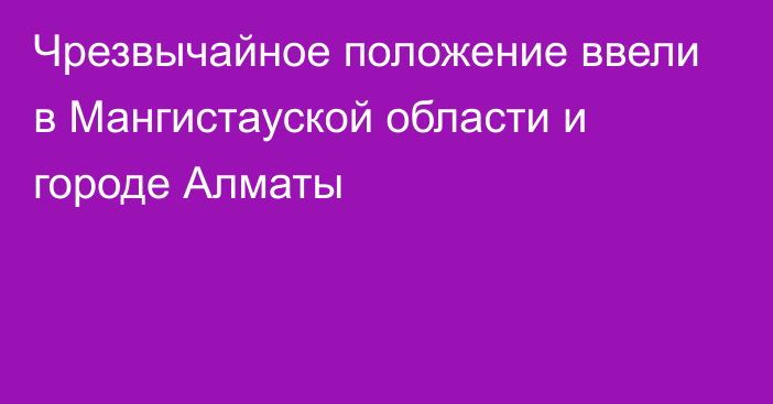 Чрезвычайное положение ввели в Мангистауской области и городе Алматы