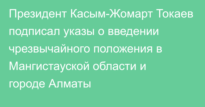 Президент Касым-Жомарт Токаев подписал указы о введении чрезвычайного положения в Мангистауской области и городе Алматы