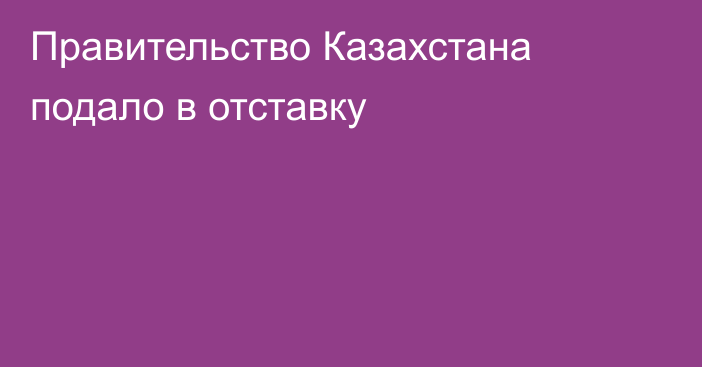 Правительство Казахстана подало в отставку