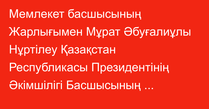 Мемлекет басшысының Жарлығымен Мұрат Әбуғалиұлы Нұртілеу Қазақстан Республикасы Президентінің Әкімшілігі Басшысының орынбасары лауазымынан босатылды