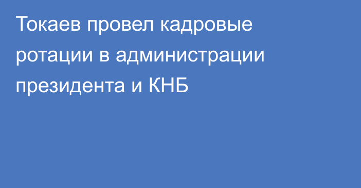 Токаев провел кадровые ротации в администрации президента и КНБ