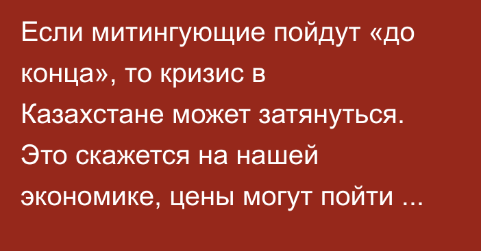 Если митингующие пойдут «до конца», то кризис в Казахстане может затянуться. Это скажется на нашей экономике, цены могут пойти вверх, - Б.Дегенбаев