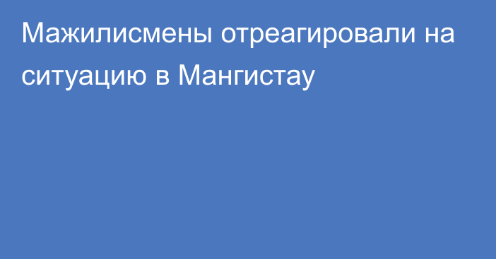 Мажилисмены отреагировали на ситуацию в Мангистау