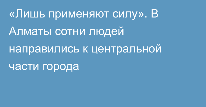 «Лишь применяют силу». В Алматы сотни людей направились к центральной части города