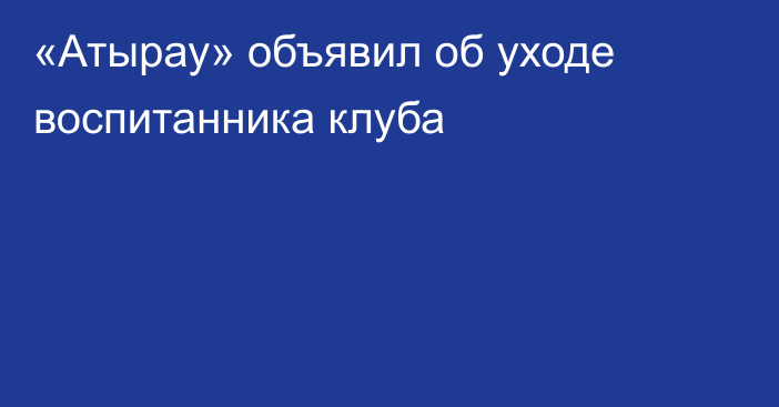 «Атырау» объявил об уходе воспитанника клуба