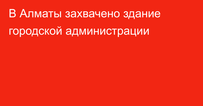 В Алматы захвачено здание городской администрации