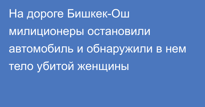 На дороге Бишкек-Ош милиционеры остановили автомобиль и обнаружили в нем тело убитой женщины