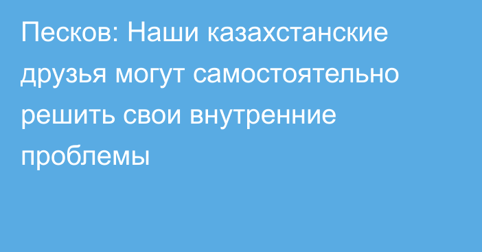 Песков: Наши казахстанские друзья могут самостоятельно решить свои внутренние проблемы