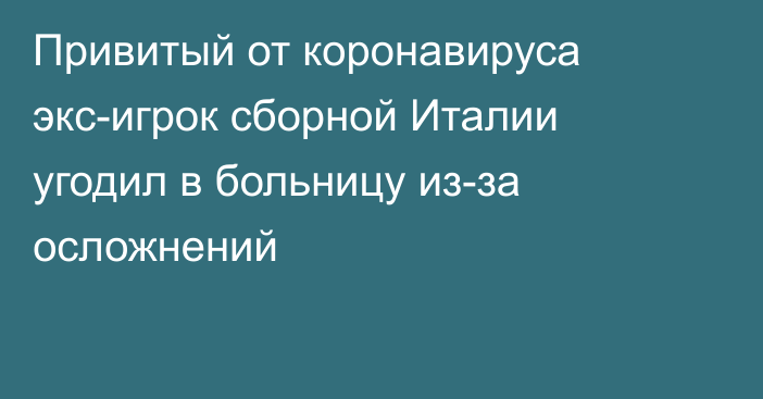 Привитый от коронавируса экс-игрок сборной Италии угодил в больницу из-за осложнений