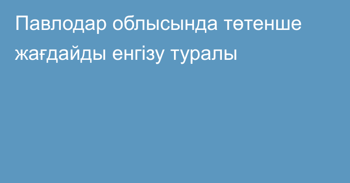 Павлодар облысында төтенше жағдайды енгізу туралы