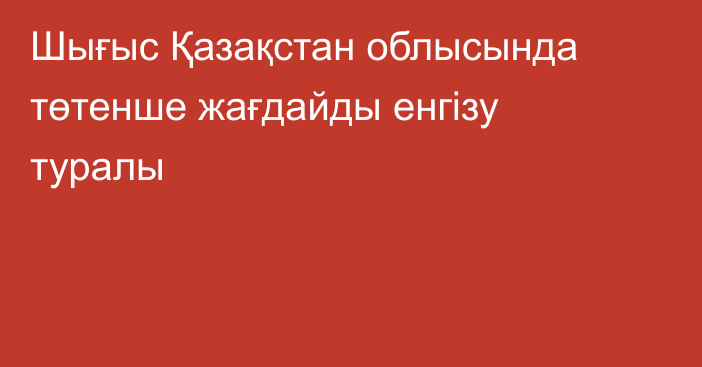 Шығыс Қазақстан облысында төтенше жағдайды енгізу туралы