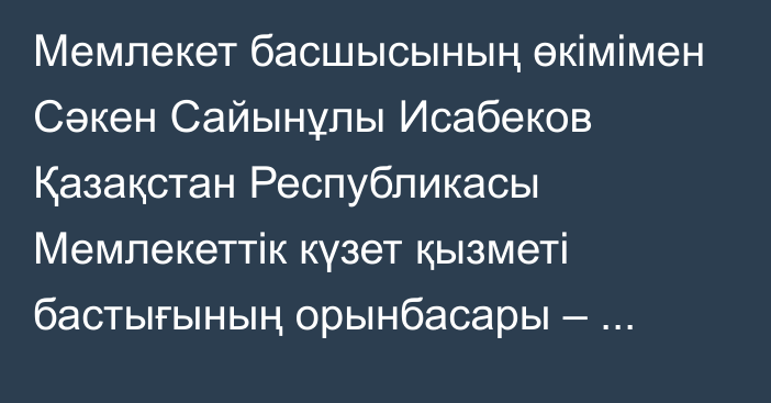 Мемлекет басшысының өкімімен Сәкен Сайынұлы Исабеков Қазақстан Республикасы Мемлекеттік күзет қызметі бастығының орынбасары – Қазақстан Республикасы Президентінің Күзет қызметінің бастығы лауазымынан босатылды