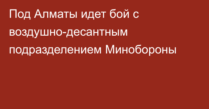 Под Алматы идет бой с воздушно-десантным подразделением Минобороны