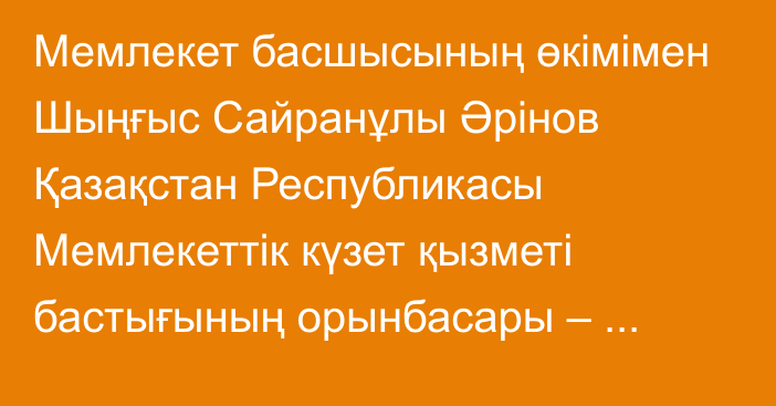 Мемлекет басшысының өкімімен Шыңғыс Сайранұлы Әрінов Қазақстан Республикасы Мемлекеттік күзет қызметі бастығының орынбасары – Қазақстан Республикасы Президентінің Күзет қызметінің бастығы лауазымына тағайындалды