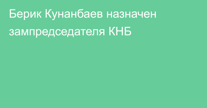 Берик Кунанбаев назначен зампредседателя КНБ