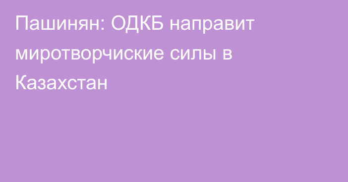 Пашинян: ОДКБ направит миротворчиские силы в Казахстан