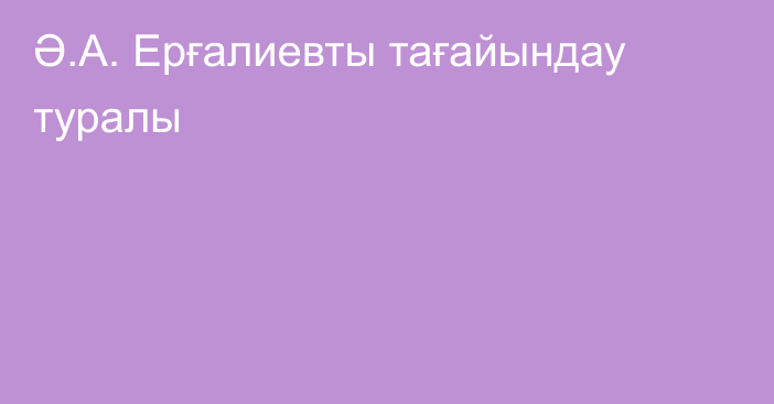 Ә.А. Ерғалиевты тағайындау туралы