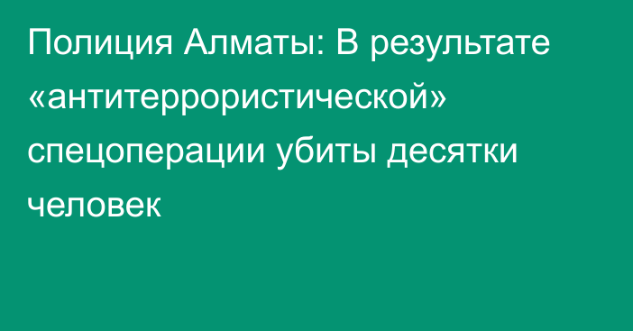 Полиция Алматы: В результате «антитеррористической» спецоперации убиты десятки человек