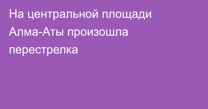 На центральной площади Алма-Аты произошла перестрелка