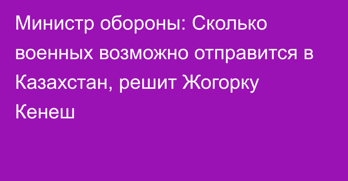 Министр обороны: Сколько военных возможно отправится в Казахстан, решит Жогорку Кенеш