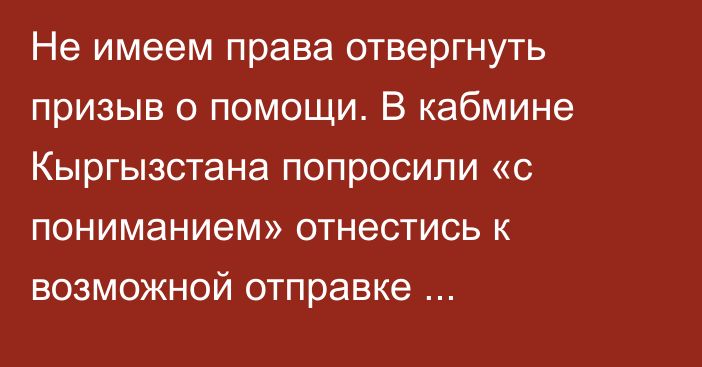 Не имеем права отвергнуть призыв о помощи. В кабмине Кыргызстана попросили «с пониманием» отнестись к возможной отправке военнослужащих в Казахстан