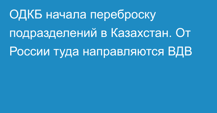 ОДКБ начала переброску подразделений в Казахстан. От России туда направляются ВДВ